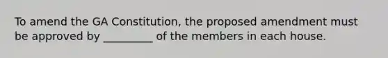 To amend the GA Constitution, the proposed amendment must be approved by _________ of the members in each house.