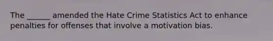 The ______ amended the Hate Crime Statistics Act to enhance penalties for offenses that involve a motivation bias.