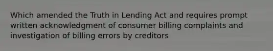 Which amended the Truth in Lending Act and requires prompt written acknowledgment of consumer billing complaints and investigation of billing errors by creditors