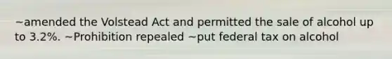 ~amended the Volstead Act and permitted the sale of alcohol up to 3.2%. ~Prohibition repealed ~put federal tax on alcohol