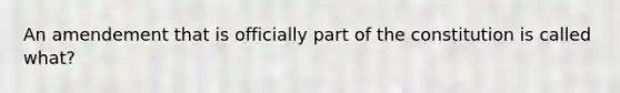 An amendement that is officially part of the constitution is called what?