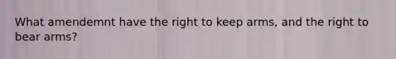 What amendemnt have the right to keep arms, and the right to bear arms?