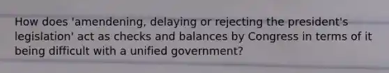 How does 'amendening, delaying or rejecting the president's legislation' act as checks and balances by Congress in terms of it being difficult with a unified government?