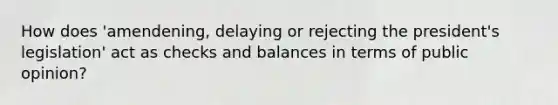 How does 'amendening, delaying or rejecting the president's legislation' act as checks and balances in terms of public opinion?