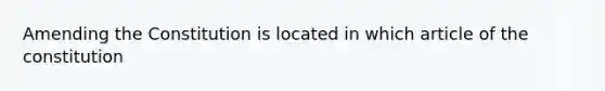 Amending the Constitution is located in which article of the constitution