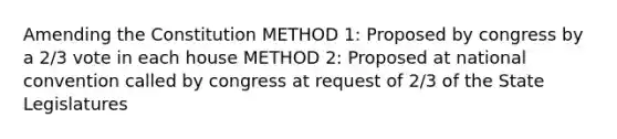 Amending the Constitution METHOD 1: Proposed by congress by a 2/3 vote in each house METHOD 2: Proposed at national convention called by congress at request of 2/3 of the State Legislatures