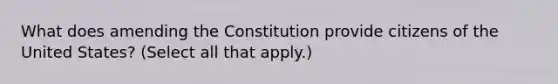 What does amending the Constitution provide citizens of the United States? (Select all that apply.)