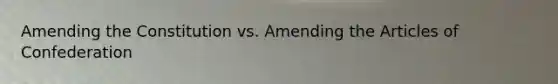 Amending the Constitution vs. Amending the Articles of Confederation