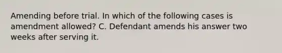 Amending before trial. In which of the following cases is amendment allowed? C. Defendant amends his answer two weeks after serving it.