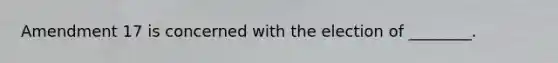Amendment 17 is concerned with the election of ________.