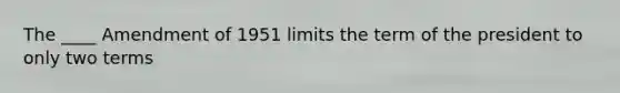 The ____ Amendment of 1951 limits the term of the president to only two terms