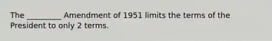 The _________ Amendment of 1951 limits the terms of the President to only 2 terms.