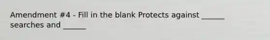 Amendment #4 - Fill in the blank Protects against ______ searches and ______