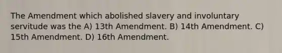 The Amendment which abolished slavery and involuntary servitude was the A) 13th Amendment. B) 14th Amendment. C) 15th Amendment. D) 16th Amendment.