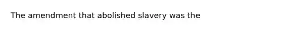 The amendment that abolished slavery was the