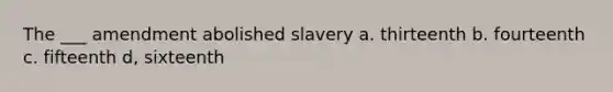 The ___ amendment abolished slavery a. thirteenth b. fourteenth c. fifteenth d, sixteenth