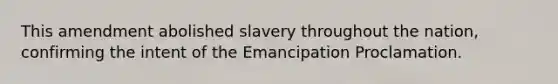 This amendment abolished slavery throughout the nation, confirming the intent of the Emancipation Proclamation.