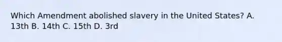 Which Amendment abolished slavery in the United States? A. 13th B. 14th C. 15th D. 3rd