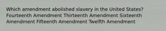 Which amendment abolished slavery in the United States? Fourteenth Amendment Thirteenth Amendment Sixteenth Amendment Fifteenth Amendment Twelfth Amendment