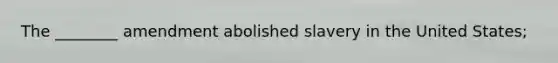 The ________ amendment abolished slavery in the United States;