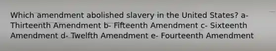 Which amendment abolished slavery in the United States? a- Thirteenth Amendment b- Fifteenth Amendment c- Sixteenth Amendment d- Twelfth Amendment e- Fourteenth Amendment