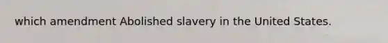 which amendment Abolished slavery in the United States.