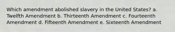 Which amendment abolished slavery in the United States? a. Twelfth Amendment b. Thirteenth Amendment c. Fourteenth Amendment d. Fifteenth Amendment e. Sixteenth Amendment