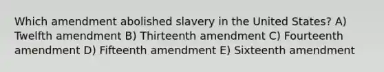 Which amendment abolished slavery in the United States? A) Twelfth amendment B) Thirteenth amendment C) Fourteenth amendment D) Fifteenth amendment E) Sixteenth amendment