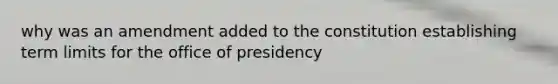 why was an amendment added to the constitution establishing term limits for the office of presidency