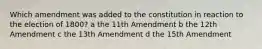 Which amendment was added to the constitution in reaction to the election of 1800? a the 11th Amendment b the 12th Amendment c the 13th Amendment d the 15th Amendment