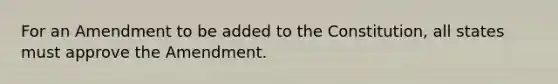 For an Amendment to be added to the Constitution, all states must approve the Amendment.