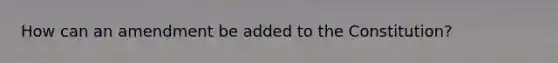 How can an amendment be added to the Constitution?