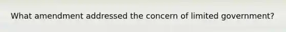 What amendment addressed the concern of limited government?