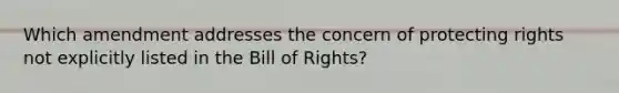 Which amendment addresses the concern of protecting rights not explicitly listed in the Bill of Rights?