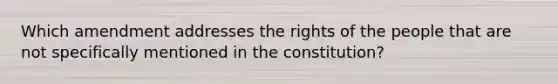 Which amendment addresses the rights of the people that are not specifically mentioned in the constitution?