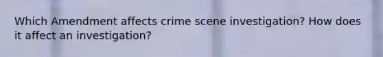 Which Amendment affects crime scene investigation? How does it affect an investigation?