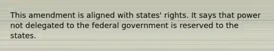 This amendment is aligned with states' rights. It says that power not delegated to the federal government is reserved to the states.