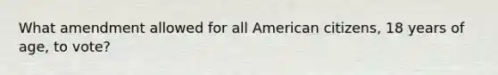 What amendment allowed for all American citizens, 18 years of age, to vote?