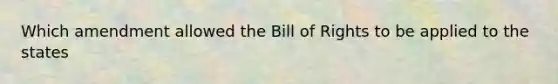 Which amendment allowed the Bill of Rights to be applied to the states