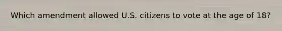 Which amendment allowed U.S. citizens to vote at the age of 18?