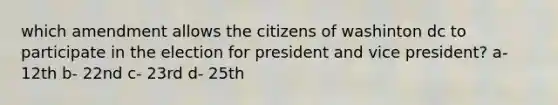 which amendment allows the citizens of washinton dc to participate in the election for president and vice president? a- 12th b- 22nd c- 23rd d- 25th