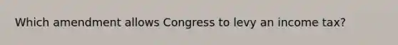 Which amendment allows Congress to levy an income tax?