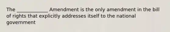 The _____________ Amendment is the only amendment in the bill of rights that explicitly addresses itself to the national government