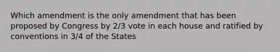 Which amendment is the only amendment that has been proposed by Congress by 2/3 vote in each house and ratified by conventions in 3/4 of the States