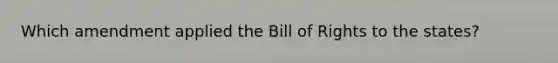 Which amendment applied the Bill of Rights to the states?