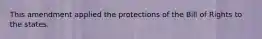 This amendment applied the protections of the Bill of Rights to the states.