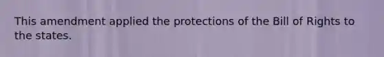 This amendment applied the protections of the Bill of Rights to the states.