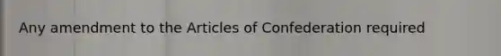 Any amendment to the Articles of Confederation required