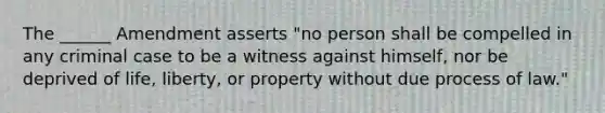 The ______ Amendment asserts "no person shall be compelled in any criminal case to be a witness against himself, nor be deprived of life, liberty, or property without due process of law."