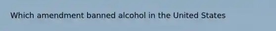 Which amendment banned alcohol in the United States